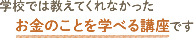 学校では教えてくれなかったお金のことを学べる講座です