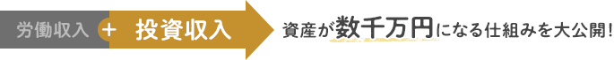 労働収入＋投資収入 資産が数千万円になる仕組みを大公開！