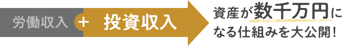 労働収入＋投資収入 資産が数千万円になる仕組みを大公開！